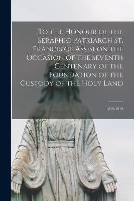 To the Honour of the Seraphic Patriarch St. Francis of Assisi on the Occasion of the Seventh Centenary of the Foundation of the Custody of the Holy Land [microform](English, Paperback, Anonymous)