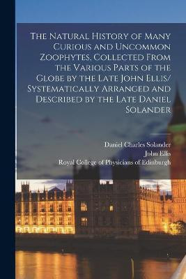 The Natural History of Many Curious and Uncommon Zoophytes, Collected From the Various Parts of the Globe by the Late John Ellis/ Systematically Arranged and Described by the Late Daniel Solander(English, Paperback, Solander Daniel Charles 1733-1782)