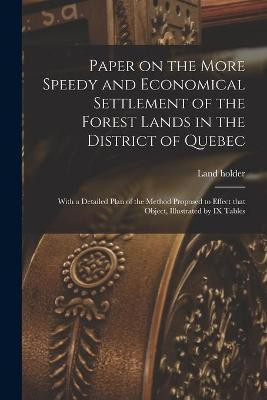 Paper on the More Speedy and Economical Settlement of the Forest Lands in the District of Quebec [microform](English, Paperback, unknown)