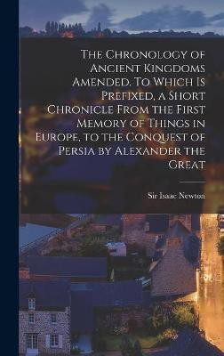The Chronology of Ancient Kingdoms Amended. To Which is Prefixed, a Short Chronicle From the First Memory of Things in Europe, to the Conquest of Persia by Alexander the Great(English, Hardcover, unknown) The Chronology of Ancient Kingdoms Amended. To Which is Prefixed, a Short Chronicle From the First Memory of Things in Europe, to the Conquest of Persia by Alexander the Great(English, Hardcover, unknown)