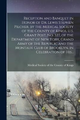 Reception and Banquet in Honor of Dr. Lewis Stephen Pilcher, by the Medical Society of the County of Kings, U.S. Grant Post, No. 327, of the Department of New York, Grand Army of the Republic and the Montauk Club of Brooklyn, in Celebration of His...(English, Paperback, unknown) Reception and Banquet in Honor of Dr. Lewis Stephen Pilcher, by the Medical Society of the County of Kings, U.S. Grant Post, No. 327, of the Department of New York, Grand Army of the Republic and the Montauk Club of Brooklyn, in Celebration of His...(English, Paperback, unknown)