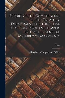 Report of the Comptroller of the Treasury Department for the Fiscal Year Ended 30th September, 1853 to the General Assembly of Maryland.; 1854(English, Paperback, unknown)