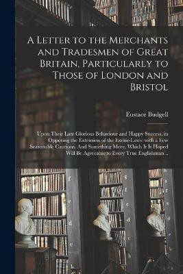 A Letter to the Merchants and Tradesmen of Great Britain, Particularly to Those of London and Bristol; Upon Their Late Glorious Behaviour and Happy Success, in Opposing the Extension of the Excise-laws(English, Paperback, Budgell Eustace 1686-1737) A Letter to the Merchants and Tradesmen of Great Britain, Particularly to Those of London and Bristol; Upon Their Late Glorious Behaviour and Happy Success, in Opposing the Extension of the Excise-laws(English, Paperback, Budgell Eustace 1686-1737)