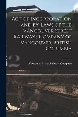 Act of Incorporation and By-laws of the Vancouver Street Railways Company of Vancouver, British Columbia [microform](English, Paperback, unknown)