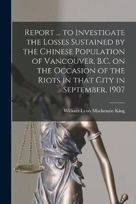 Report ... to Investigate the Losses Sustained by the Chinese Population of Vancouver, B.C. on the Occasion of the Riots in That City in September, 1907(English, Paperback, unknown) Report ... to Investigate the Losses Sustained by the Chinese Population of Vancouver, B.C. on the Occasion of the Riots in That City in September, 1907(English, Paperback, unknown)
