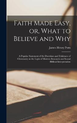 Faith Made Easy, or, What to Believe and Why [microform](English, Hardcover, Potts James Henry 1848-1942)