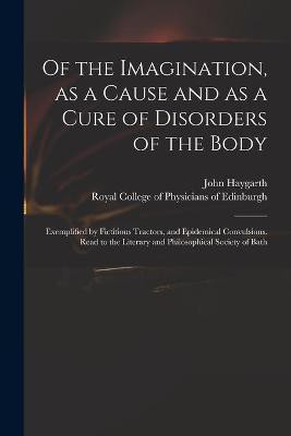 Of the Imagination, as a Cause and as a Cure of Disorders of the Body; Exemplified by Fictitious Tractors, and Epidemical Convulsions. Read to the Literary and Philosophical Society of Bath(English, Paperback, Haygarth John 1740-1827) Of the Imagination, as a Cause and as a Cure of Disorders of the Body; Exemplified by Fictitious Tractors, and Epidemical Convulsions. Read to the Literary and Philosophical Society of Bath(English, Paperback, Haygarth John 1740-1827)