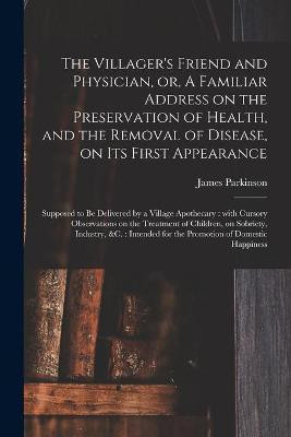 The Villager's Friend and Physician, or, A Familiar Address on the Preservation of Health, and the Removal of Disease, on Its First Appearance(English, Paperback, Parkinson James 1755-1824) The Villager's Friend and Physician, or, A Familiar Address on the Preservation of Health, and the Removal of Disease, on Its First Appearance(English, Paperback, Parkinson James 1755-1824)