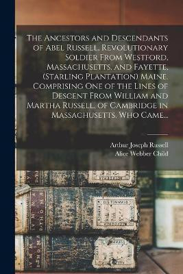 The Ancestors and Descendants of Abel Russell, Revolutionary Soldier From Westford, Massachusetts, and Fayette, (Starling Plantation) Maine. Comprising One of the Lines of Descent From William and Martha Russell, of Cambridge in Massachusetts, Who Came...(English, Paperback, Russell Arthur Joseph)