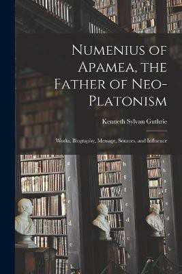 Numenius of Apamea [microform], the Father of Neo-Platonism; Works, Biography, Message, Sources, and Influence(English, Paperback, Guthrie Kenneth Sylvan 1871-1940)