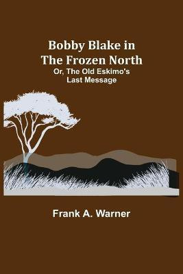 Bobby Blake in the Frozen North; Or, The Old Eskimo's Last Message(English, Paperback, A Warner Frank)