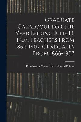 Graduate Catalogue for the Year Ending June 13, 1907. Teachers From 1864-1907. Graduates From 1866-1907(English, Paperback, unknown)