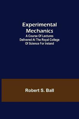 Experimental Mechanics; A Course of Lectures Delivered at the Royal College of Science for Ireland(English, Paperback, S Ball Robert)