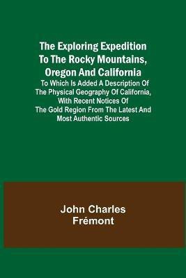 The Exploring Expedition to the Rocky Mountains, Oregon and California; To which is Added a Description of the Physical Geography of California, with Recent Notices of the Gold Region from the Latest and Most Authentic Sources(English, Paperback, Charles Fremont John) The Exploring Expedition to the Rocky Mountains, Oregon and California; To which is Added a Description of the Physical Geography of California, with Recent Notices of the Gold Region from the Latest and Most Authentic Sources(English, Paperback, Charles Fremont John)