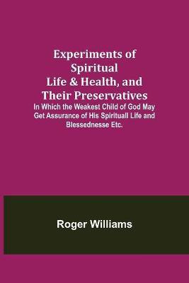 Experiments of Spiritual Life & Health, and Their Preservatives; In Which the Weakest Child of God May Get Assurance of His Spirituall Life and Blessednesse Etc.(English, Paperback, Williams Roger) Experiments of Spiritual Life & Health, and Their Preservatives; In Which the Weakest Child of God May Get Assurance of His Spirituall Life and Blessednesse Etc.(English, Paperback, Williams Roger)