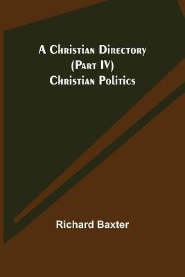 A Christian Directory (Part IV) Christian Politics(English, Paperback, Baxter Richard)