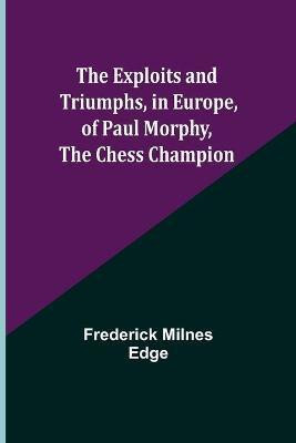 The Exploits and Triumphs, in Europe, of Paul Morphy, the Chess Champion(English, Paperback, Milnes Edge Frederick)