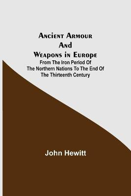 Ancient Armour and Weapons in Europe; From the Iron Period of the Northern Nations to the End of the Thirteenth Century(English, Paperback, Hewitt John)