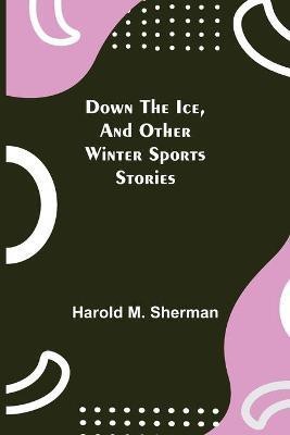 Down the Ice, and Other Winter Sports Stories(English, Paperback, M Sherman Harold)