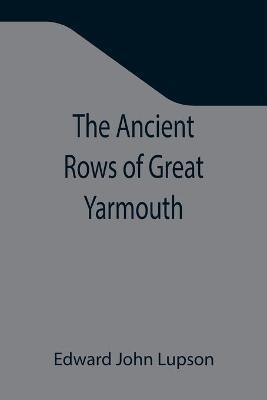 The Ancient Rows of Great Yarmouth; Their names, why so constructed, and what visitors have written about them, also a descriptive sketch of Yarmouth Beach(English, Paperback, John Lupson Edward)