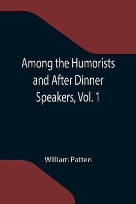 Among the Humorists and After Dinner Speakers, Vol. 1; A New Collection of Humorous Stories and Anecdotes(English, Paperback, Patten William)