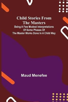 Child Stories from the Masters; Being a Few Modest Interpretations of Some Phases of the Master Works Done in a Child Way(English, Paperback, Menefee Maud)