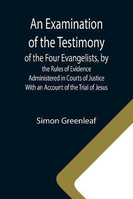 An Examination of the Testimony of the Four Evangelists, by the Rules of Evidence Administered in Courts of Justice; With an Account of the Trial of Jesus(English, Paperback, Greenleaf Simon)