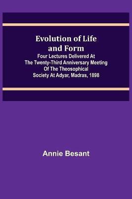 Evolution of Life and Form; Four lectures delivered at the twenty-third anniversary meeting of the Theosophical Society at Adyar, Madras, 1898(English, Paperback, Besant Annie)