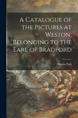A Catalogue of the Pictures at Weston, Belonging to the Earl of Bradford(English, Paperback, unknown)