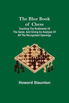 The Blue Book of Chess; Teaching the Rudiments of the Game, and Giving an Analysis of All the Recognized Openings(English, Paperback, Staunton Howard)