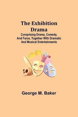 The Exhibition Drama; Comprising Drama, Comedy, and Farce, Together with Dramatic and Musical Entertainments(English, Paperback, M Baker George)