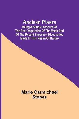 Ancient Plants; Being a Simple Account of the past Vegetation of the Earth and of the Recent Important Discoveries Made in This Realm of Nature(English, Paperback, Carmichael Stopes Marie)