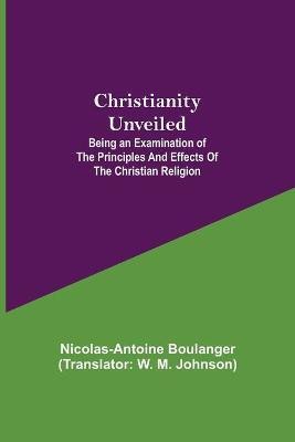 Christianity Unveiled; Being an Examination of the Principles and Effects of the Christian Religion(English, Paperback, Boulanger Nicolas-Antoine)