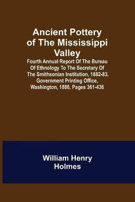 Ancient Pottery of the Mississippi Valley; Fourth Annual Report of the Bureau of Ethnology to the Secretary of the Smithsonian Institution, 1882-83, Government Printing Office, Washington, 1886, pages 361-436(English, Paperback, Henry Holmes William) Ancient Pottery of the Mississippi Valley; Fourth Annual Report of the Bureau of Ethnology to the Secretary of the Smithsonian Institution, 1882-83, Government Printing Office, Washington, 1886, pages 361-436(English, Paperback, Henry Holmes William)