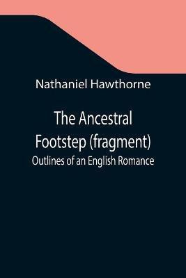 The Ancestral Footstep (fragment); Outlines of an English Romance(English, Paperback, Hawthorne Nathaniel)