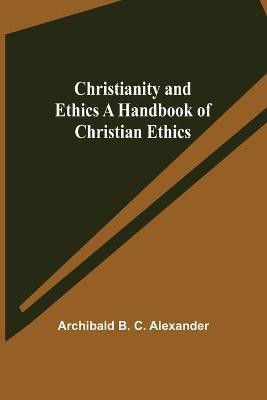 Christianity and Ethics A Handbook of Christian Ethics(English, Paperback, B C Alexander Archibald)