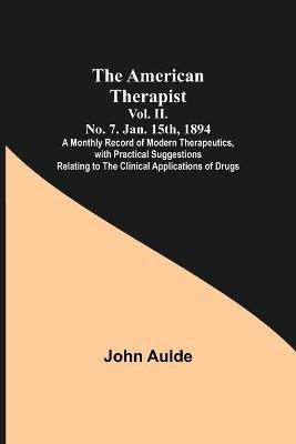 The American Therapist. Vol. II. No. 7. Jan. 15th, 1894; A Monthly Record of Modern Therapeutics, with Practical Suggestions Relating to the Clinical Applications of Drugs.(English, Paperback, Aulde John)