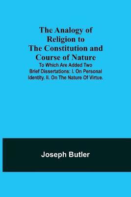 The Analogy of Religion to the Constitution and Course of Nature; To which are added two brief dissertations(English, Paperback, Butler Joseph)