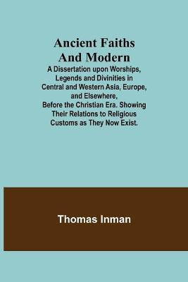 Ancient Faiths And Modern; A Dissertation upon Worships, Legends and Divinities in Central and Western Asia, Europe, and Elsewhere, Before the Christian Era. Showing Their Relations to Religious Customs as They Now Exist.(English, Paperback, Inman Thomas)