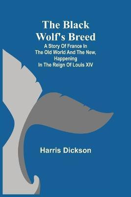 The Black Wolf's Breed; A Story of France in the Old World and the New, happening in the Reign of Louis XIV(English, Paperback, Dickson Harris)