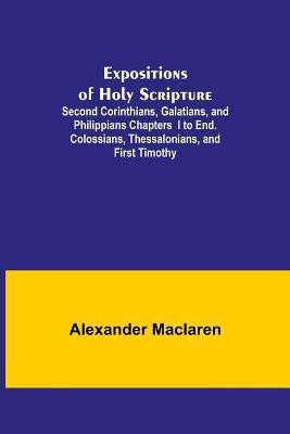 Expositions of Holy Scripture; Second Corinthians, Galatians, and Philippians Chapters I to End. Colossians, Thessalonians, and First Timothy.(English, Paperback, MacLaren Alexander) Expositions of Holy Scripture; Second Corinthians, Galatians, and Philippians Chapters I to End. Colossians, Thessalonians, and First Timothy.(English, Paperback, MacLaren Alexander)