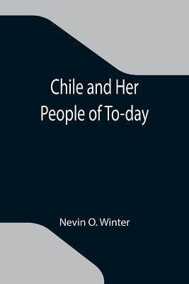 Chile and Her People of To-day; An Account of the Customs, Characteristics, Amusements, History and Advancement of the Chileans, and the Development and Resources of Their Country(English, Paperback, O Winter Nevin) Chile and Her People of To-day; An Account of the Customs, Characteristics, Amusements, History and Advancement of the Chileans, and the Development and Resources of Their Country(English, Paperback, O Winter Nevin)