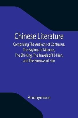 Chinese Literature; Comprising The Analects of Confucius, The Sayings of Mencius, The Shi-King, The Travels of Fa-Hien, and The Sorrows of Han(English, Paperback, Anonymous)