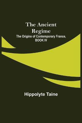 The Ancient Regime; The Origins of Contemporary France, BOOK IV(English, Paperback, Taine Hippolyte)