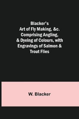 Blacker's Art of Fly Making, Comprising Angling, & Dyeing of Colours, with Engravings of Salmon & Trout Flies(English, Paperback, Blacker W)