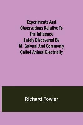 Experiments and Observations Relative to the Influence Lately Discovered by M. Galvani and Commonly Called Animal Electricity(English, Paperback, Fowler Richard)