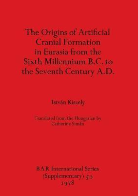 The origins of artificial cranial formation in Eurasia from the sixth millennium B.C. to the seventh century A.D(English, Paperback, Kiszely Istvan)