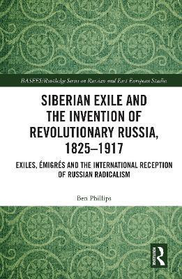 Siberian Exile and the Invention of Revolutionary Russia, 1825-1917(English, Electronic book text, Phillips Ben)