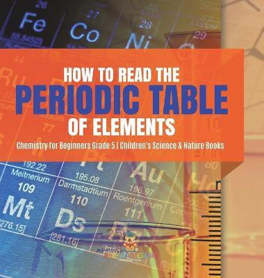 How to Read the Periodic Table of Elements Chemistry for Beginners Grade 5 Children's Science & Nature Books(English, Hardcover, Baby Professor)