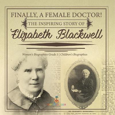 Finally, A Female Doctor! The Inspiring Story of Elizabeth Blackwell Women's Biographies Grade 5 Children's Biographies(English, Paperback, Dissected Lives)